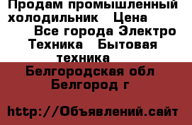 Продам промышленный холодильник › Цена ­ 40 000 - Все города Электро-Техника » Бытовая техника   . Белгородская обл.,Белгород г.